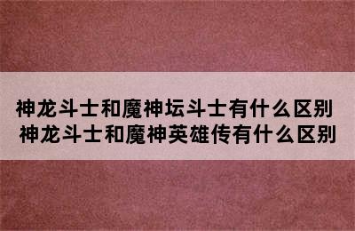 神龙斗士和魔神坛斗士有什么区别 神龙斗士和魔神英雄传有什么区别